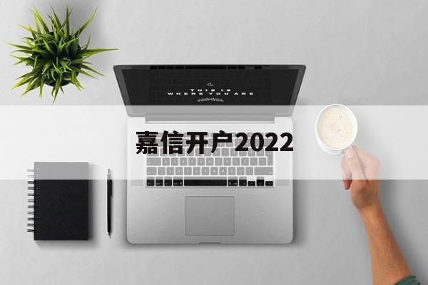 嘉信开户2022(嘉信开户一般多久开好)