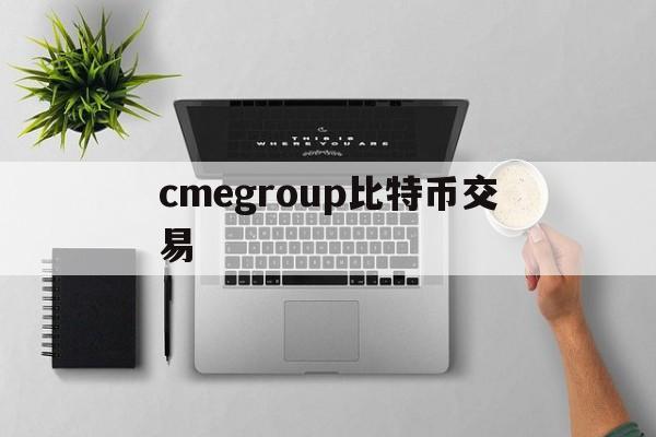 cmegroup比特币交易(比特币交易网站celletf平台放心)